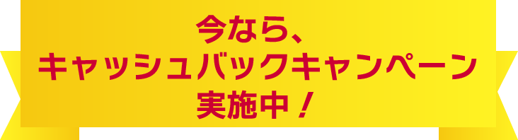 今なら、キャッシュバックキャンペーン実施中！