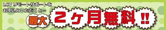 LCV リモートサポートをお申込みいただくと…最大2ヶ月無料 !!